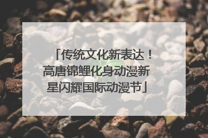 传统文化新表达！高唐锦鲤化身动漫新星闪耀国际动漫节