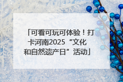 可看可玩可体验！打卡河南2025“文化和自然遗产日”活动