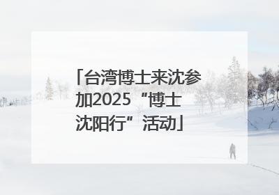 台湾博士来沈参加2025“博士沈阳行”活动