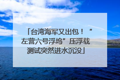 台湾海军又出包！“左营六号浮坞”压浮载测试突然进水沉没