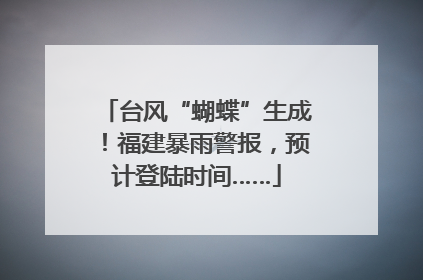 台风“蝴蝶”生成！福建暴雨警报，预计登陆时间……