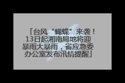 台风“蝴蝶”来袭！13日起湘南局地将迎暴雨大暴雨，省应急委办公室发布汛情提醒