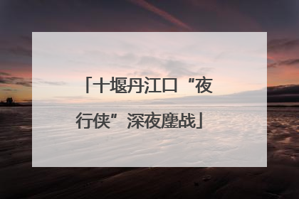 十堰丹江口“夜行侠”深夜鏖战