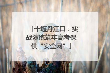 十堰丹江口：实战演练筑牢高考保供“安全网”