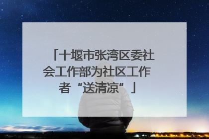 十堰市张湾区委社会工作部为社区工作者“送清凉”
