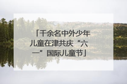 千余名中外少年儿童在津共庆“六一”国际儿童节