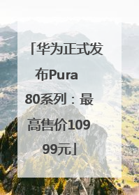 华为正式发布Pura 80系列：最高售价10999元