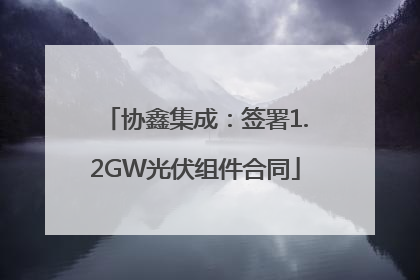 协鑫集成：签署1.2GW光伏组件合同