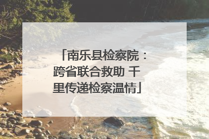 南乐县检察院：跨省联合救助 千里传递检察温情