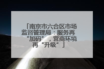 南京市六合区市场监督管理局：服务再“加码”，营商环境再“升级”