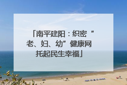 南平建阳：织密“老、妇、幼”健康网托起民生幸福