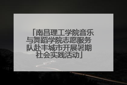 南昌理工学院音乐与舞蹈学院志愿服务队赴丰城市开展暑期社会实践活动