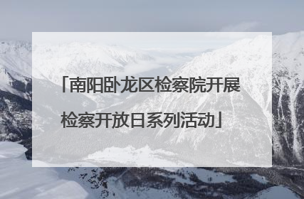 南阳卧龙区检察院开展检察开放日系列活动