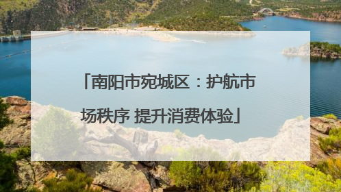 南阳市宛城区：护航市场秩序 提升消费体验