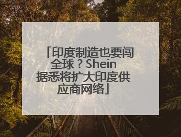印度制造也要闯全球？Shein据悉将扩大印度供应商网络