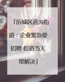 历城区港沟街道：企业紧急要招聘 街道当天帮解决