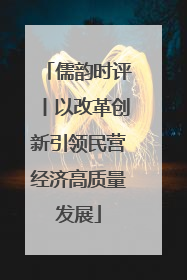 儒韵时评丨以改革创新引领民营经济高质量发展