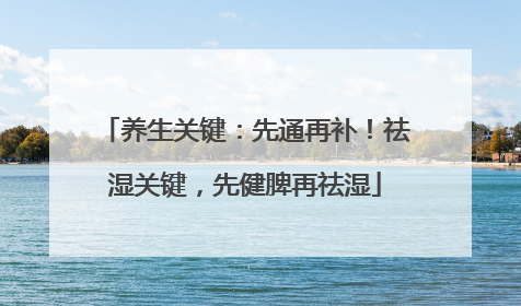 养生关键：先通再补！祛湿关键，先健脾再祛湿