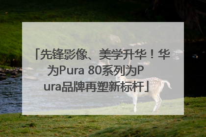 先锋影像、美学升华！华为Pura 80系列为Pura品牌再塑新标杆
