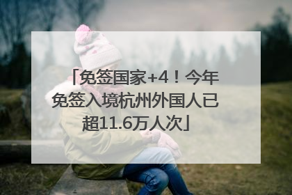 免签国家+4！今年免签入境杭州外国人已超11.6万人次