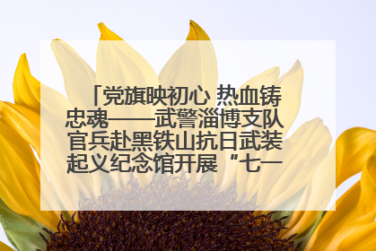 党旗映初心 热血铸忠魂——武警淄博支队官兵赴黑铁山抗日武装起义纪念馆开展“七一”主题党日活动