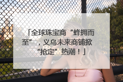 全球珠宝商“蜂拥而至”，义乌未来商铺掀“抢定”热潮！
