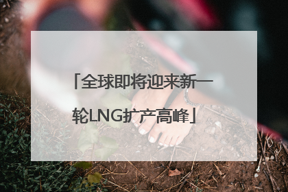 全球即将迎来新一轮LNG扩产高峰