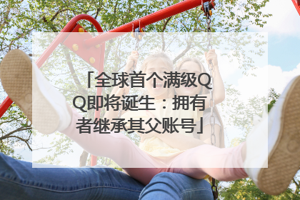 全球首个满级QQ即将诞生：拥有者继承其父账号