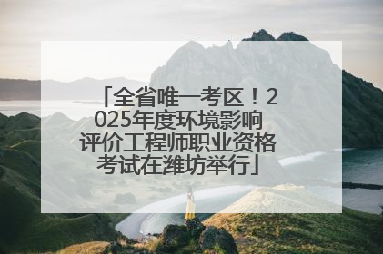 全省唯一考区！2025年度环境影响评价工程师职业资格考试在潍坊举行