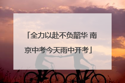 全力以赴不负韶华 南京中考今天雨中开考