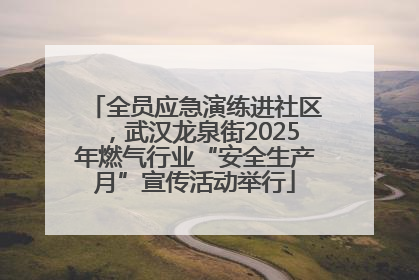 全员应急演练进社区，武汉龙泉街2025年燃气行业“安全生产月”宣传活动举行