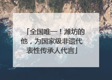 全国唯一！潍坊的他，为国家级非遗代表性传承人代言