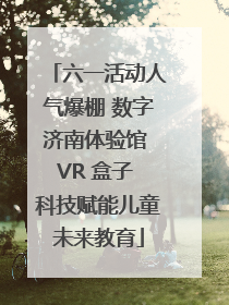六一活动人气爆棚 数字济南体验馆 VR 盒子 科技赋能儿童未来教育