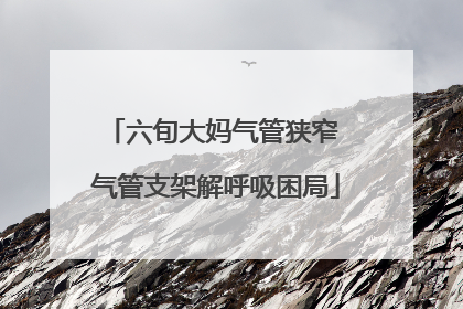 六旬大妈气管狭窄 气管支架解呼吸困局