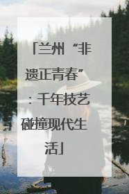 兰州“非遗正青春”：千年技艺碰撞现代生活