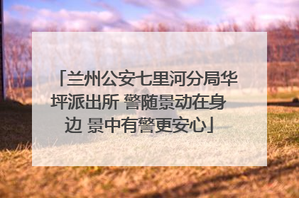兰州公安七里河分局华坪派出所 警随景动在身边 景中有警更安心