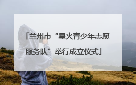 兰州市“星火青少年志愿服务队”举行成立仪式