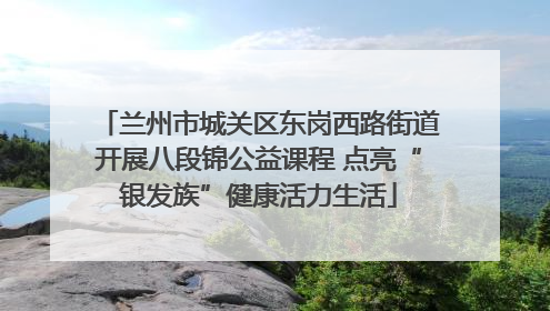 兰州市城关区东岗西路街道开展八段锦公益课程 点亮“银发族”健康活力生活