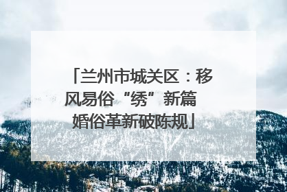 兰州市城关区：移风易俗“绣”新篇 婚俗革新破陈规