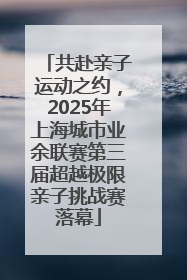 共赴亲子运动之约，2025年上海城市业余联赛第三届超越极限亲子挑战赛落幕