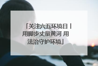 关注六五环境日丨用脚步丈量黄河 用法治守护环境