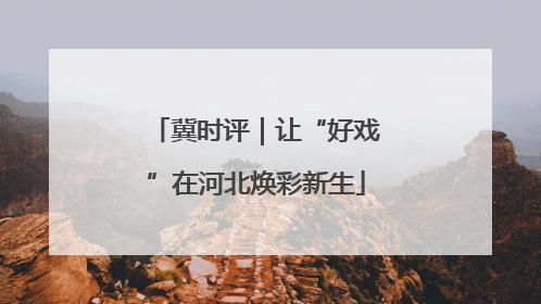 冀时评｜让“好戏”在河北焕彩新生