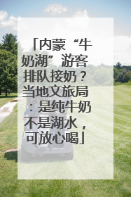 内蒙“牛奶湖”游客排队接奶？当地文旅局：是纯牛奶不是湖水，可放心喝