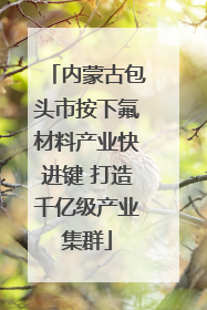 内蒙古包头市按下氟材料产业快进键 打造千亿级产业集群