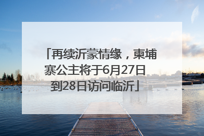 再续沂蒙情缘，柬埔寨公主将于6月27日到28日访问临沂
