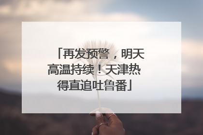 再发预警，明天高温持续！天津热得直追吐鲁番