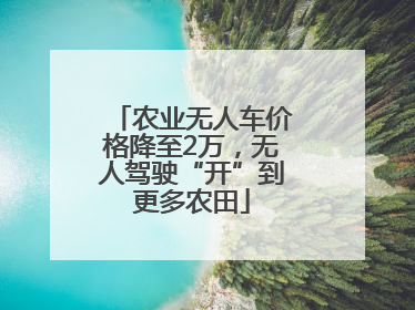 农业无人车价格降至2万，无人驾驶“开”到更多农田