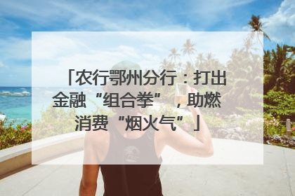 农行鄂州分行：打出金融“组合拳”，助燃消费“烟火气”