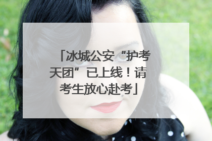 冰城公安“护考天团”已上线！请考生放心赴考