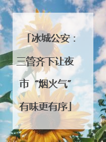 冰城公安：三管齐下让夜市“烟火气”有味更有序